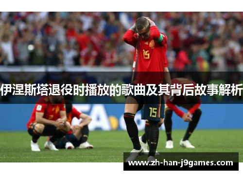 伊涅斯塔退役时播放的歌曲及其背后故事解析