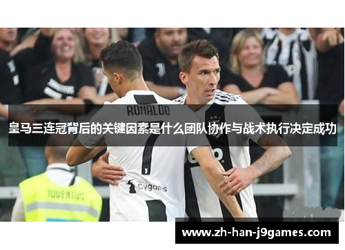 皇马三连冠背后的关键因素是什么团队协作与战术执行决定成功
