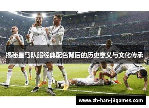 揭秘皇马队服经典配色背后的历史意义与文化传承 揭秘皇马队服经典配色背后的历史意义与文化传承