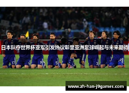 日本队夺世界杯亚军引发热议彰显亚洲足球崛起与未来期待