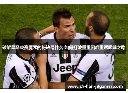 破解皇马决赛魔咒的秘诀是什么 如何打破重重困难重返巅峰之路 破解皇马决赛魔咒的秘诀是什么 如何打破重重困难重返巅峰之路