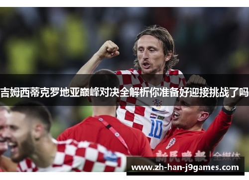 吉姆西蒂克罗地亚巅峰对决全解析你准备好迎接挑战了吗 吉姆西蒂克罗地亚巅峰对决全解析你准备好迎接挑战了吗