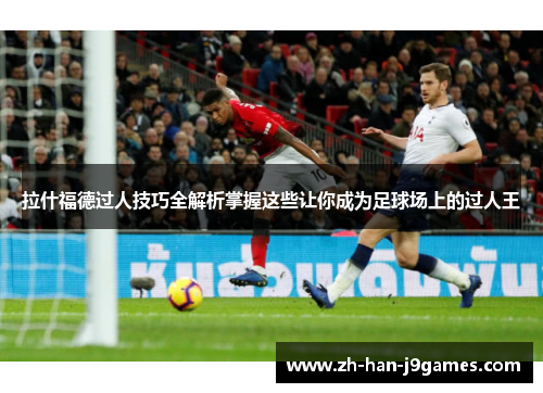 拉什福德过人技巧全解析掌握这些让你成为足球场上的过人王 拉什福德过人技巧全解析掌握这些让你成为足球场上的过人王