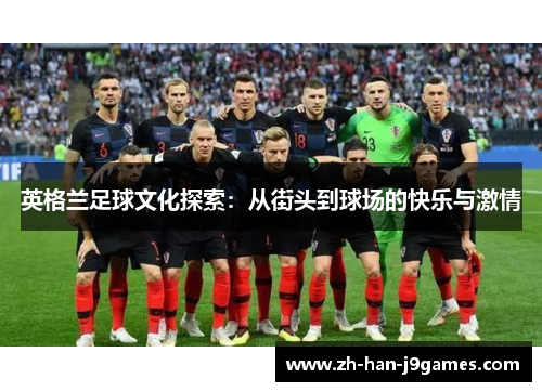 英格兰足球文化探索:从街头到球场的快乐与激情 英格兰足球文化探索:从街头到球场的快乐与激情