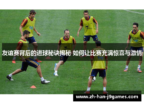 友谊赛背后的进球秘诀揭秘 如何让比赛充满惊喜与激情 友谊赛背后的进球秘诀揭秘 如何让比赛充满惊喜与激情