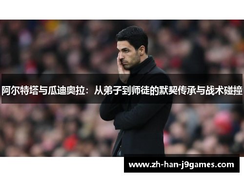 阿尔特塔与瓜迪奥拉：从弟子到师徒的默契传承与战术碰撞