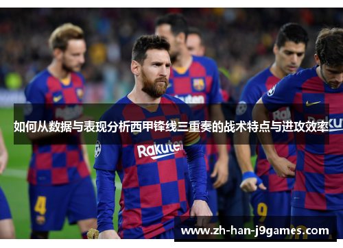 如何从数据与表现分析西甲锋线三重奏的战术特点与进攻效率
