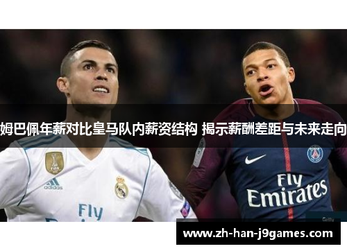 姆巴佩年薪对比皇马队内薪资结构 揭示薪酬差距与未来走向