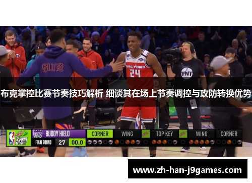 布克掌控比赛节奏技巧解析 细谈其在场上节奏调控与攻防转换优势