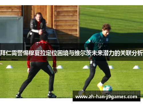 拜仁需警惕穆夏拉定位困境与维尔茨未来潜力的关联分析