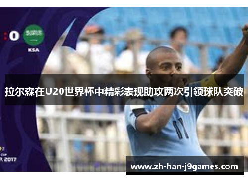 拉尔森在U20世界杯中精彩表现助攻两次引领球队突破 拉尔森在U20世界杯中精彩表现助攻两次引领球队突破