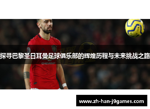 探寻巴黎圣日耳曼足球俱乐部的辉煌历程与未来挑战之路 探寻巴黎圣日耳曼足球俱乐部的辉煌历程与未来挑战之路