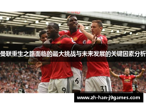 曼联重生之路面临的最大挑战与未来发展的关键因素分析