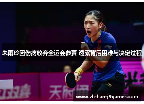 朱雨玲因伤病放弃全运会参赛 透露背后困难与决定过程