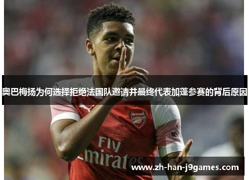 奥巴梅扬为何选择拒绝法国队邀请并最终代表加蓬参赛的背后原因 奥巴梅扬为何选择拒绝法国队邀请并最终代表加蓬参赛的背后原因