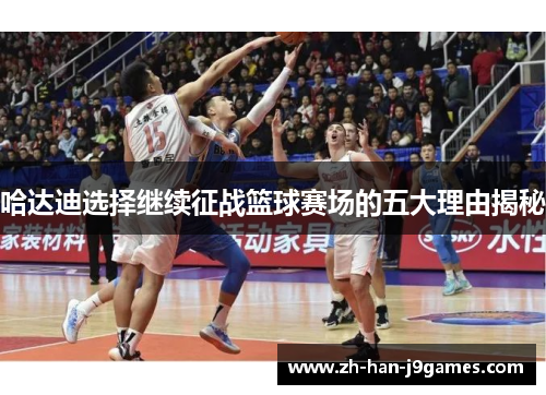 哈达迪选择继续征战篮球赛场的五大理由揭秘 哈达迪选择继续征战篮球赛场的五大理由揭秘