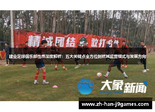 建业足球俱乐部性质深度解析:五大关键点全方位剖析其运营模式与发展方向 建业足球俱乐部性质深度解析:五大关键点全方位剖析其运营模式与发展方向