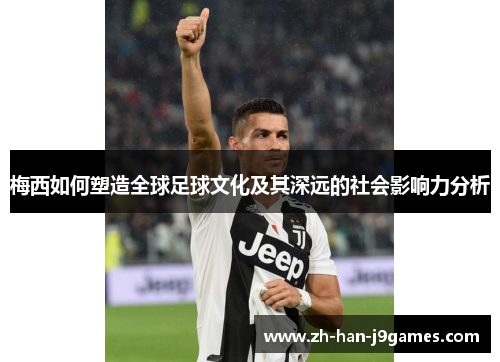 梅西如何塑造全球足球文化及其深远的社会影响力分析 梅西如何塑造全球足球文化及其深远的社会影响力分析