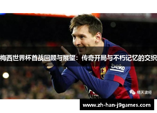 梅西世界杯首战回顾与展望:传奇开局与不朽记忆的交织 梅西世界杯首战回顾与展望:传奇开局与不朽记忆的交织