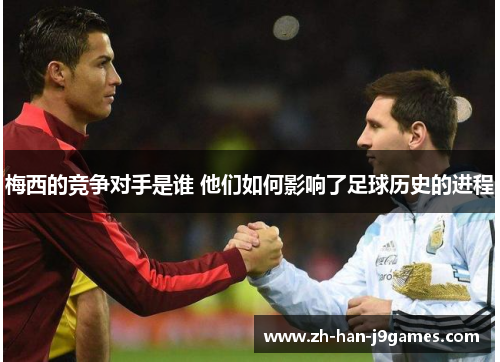 梅西的竞争对手是谁 他们如何影响了足球历史的进程