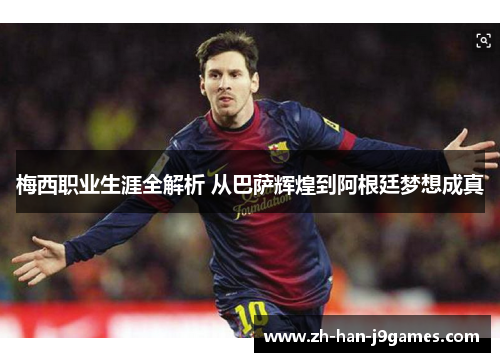 梅西职业生涯全解析 从巴萨辉煌到阿根廷梦想成真