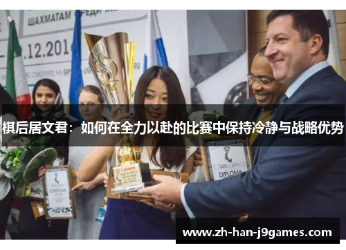 棋后居文君:如何在全力以赴的比赛中保持冷静与战略优势 棋后居文君:如何在全力以赴的比赛中保持冷静与战略优势
