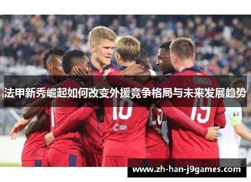 法甲新秀崛起如何改变外援竞争格局与未来发展趋势