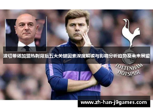 波切蒂诺加盟热刺背后五大关键因素深度解读与影响分析趋势及未来展望 波切蒂诺加盟热刺背后五大关键因素深度解读与影响分析趋势及未来展望