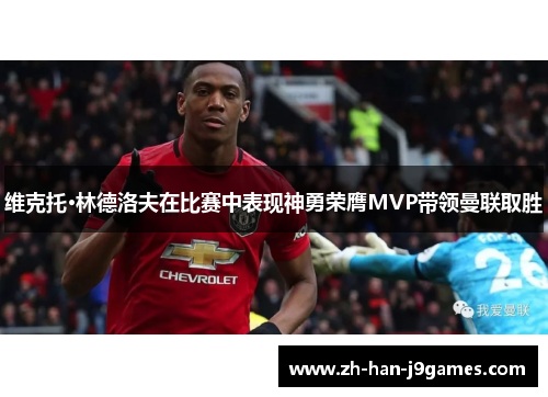 维克托·林德洛夫在比赛中表现神勇荣膺MVP带领曼联取胜