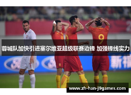 蓉城队加快引进塞尔维亚超级联赛边锋 加强锋线实力 蓉城队加快引进塞尔维亚超级联赛边锋 加强锋线实力