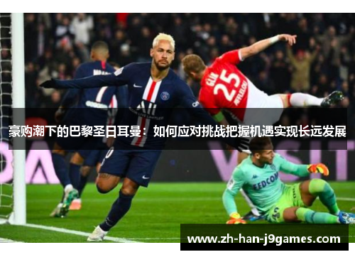 豪购潮下的巴黎圣日耳曼:如何应对挑战把握机遇实现长远发展 豪购潮下的巴黎圣日耳曼:如何应对挑战把握机遇实现长远发展