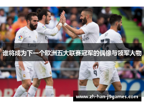 谁将成为下一个欧洲五大联赛冠军的偶像与领军人物
