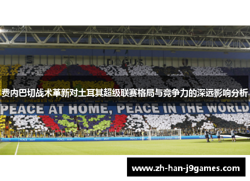 费内巴切战术革新对土耳其超级联赛格局与竞争力的深远影响分析