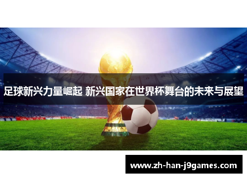 足球新兴力量崛起 新兴国家在世界杯舞台的未来与展望 足球新兴力量崛起 新兴国家在世界杯舞台的未来与展望