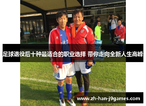 足球退役后十种最适合的职业选择 带你走向全新人生高峰