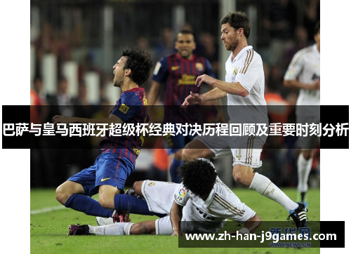 巴萨与皇马西班牙超级杯经典对决历程回顾及重要时刻分析