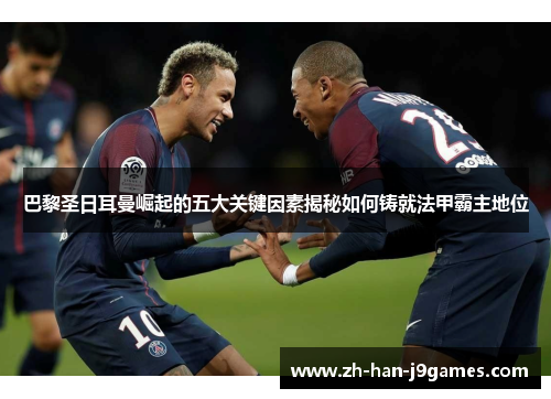 巴黎圣日耳曼崛起的五大关键因素揭秘如何铸就法甲霸主地位