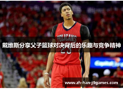 戴维斯分享父子篮球对决背后的乐趣与竞争精神