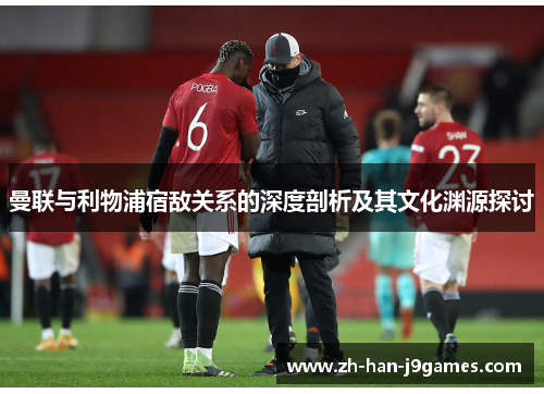 曼联与利物浦宿敌关系的深度剖析及其文化渊源探讨