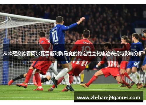 从欧冠交锋看阿尔瓦雷斯对阵马竞的稳定性变化轨迹表现与影响分析