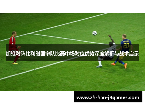 加维对阵比利时国家队比赛中场对位优势深度解析与战术启示