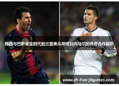 梅西与巴萨黄金时代的三重奏从哈维到内马尔的传奇合作解析