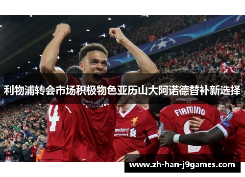 利物浦转会市场积极物色亚历山大阿诺德替补新选择 利物浦转会市场积极物色亚历山大阿诺德替补新选择