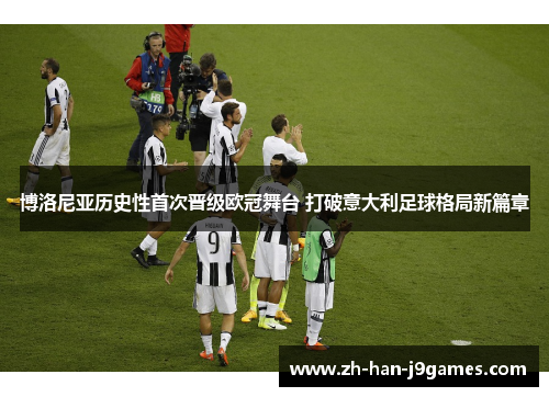 博洛尼亚历史性首次晋级欧冠舞台 打破意大利足球格局新篇章 博洛尼亚历史性首次晋级欧冠舞台 打破意大利足球格局新篇章