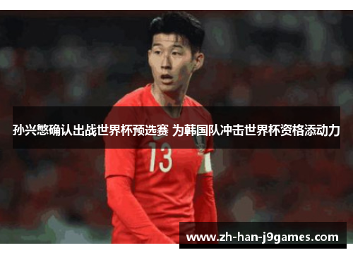 孙兴慜确认出战世界杯预选赛 为韩国队冲击世界杯资格添动力 孙兴慜确认出战世界杯预选赛 为韩国队冲击世界杯资格添动力