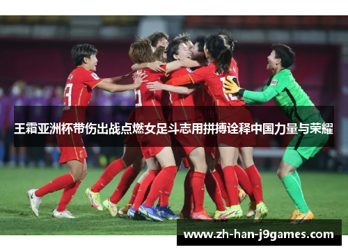 王霜亚洲杯带伤出战点燃女足斗志用拼搏诠释中国力量与荣耀 王霜亚洲杯带伤出战点燃女足斗志用拼搏诠释中国力量与荣耀