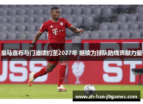 皇马宣布与门迪续约至2027年 继续为球队防线贡献力量 皇马宣布与门迪续约至2027年 继续为球队防线贡献力量