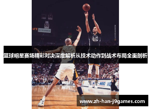 篮球明星赛场精彩对决深度解析从技术动作到战术布局全面剖析