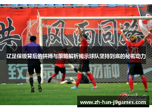 辽足保级背后的拼搏与策略解析揭示球队坚持到底的秘密动力