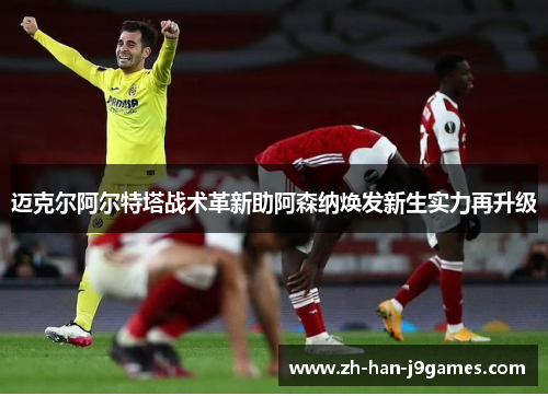 迈克尔阿尔特塔战术革新助阿森纳焕发新生实力再升级